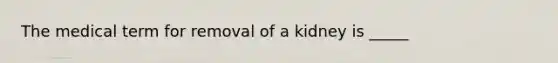 The medical term for removal of a kidney is _____