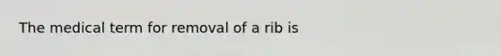 The medical term for removal of a rib is