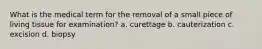 What is the medical term for the removal of a small piece of living tissue for examination? a. curettage b. cauterization c. excision d. biopsy