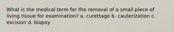 What is the medical term for the removal of a small piece of living tissue for examination? a. curettage b. cauterization c. excision d. biopsy