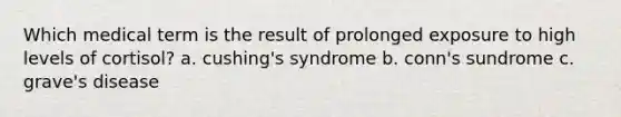 Which medical term is the result of prolonged exposure to high levels of cortisol? a. cushing's syndrome b. conn's sundrome c. grave's disease