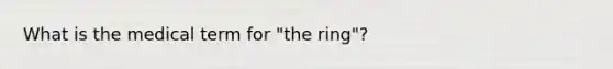 What is the medical term for "the ring"?