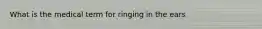 What is the medical term for ringing in the ears