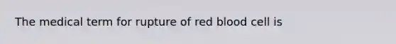 The medical term for rupture of red blood cell is