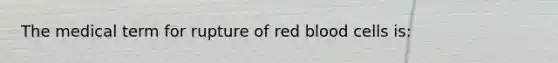 The medical term for rupture of red blood cells is: