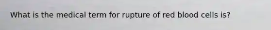 What is the medical term for rupture of red blood cells is?