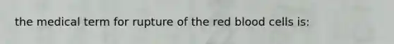 the medical term for rupture of the red blood cells is: