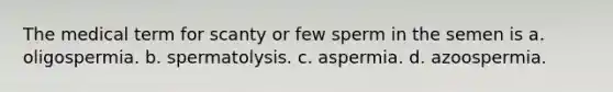 The medical term for scanty or few sperm in the semen is a. oligospermia. b. spermatolysis. c. aspermia. d. azoospermia.