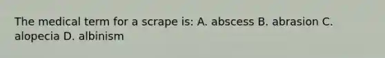 The medical term for a scrape is: A. abscess B. abrasion C. alopecia D. albinism