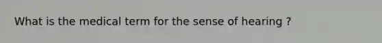 What is the medical term for the sense of hearing ?