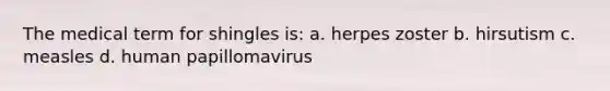 The medical term for shingles is: a. herpes zoster b. hirsutism c. measles d. human papillomavirus