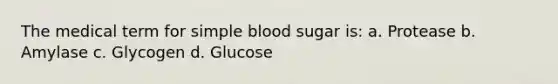 The medical term for simple blood sugar is: a. Protease b. Amylase c. Glycogen d. Glucose