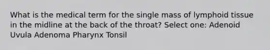 What is the medical term for the single mass of lymphoid tissue in the midline at the back of the throat? Select one: Adenoid Uvula Adenoma Pharynx Tonsil