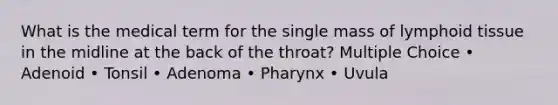 What is the medical term for the single mass of lymphoid tissue in the midline at the back of the throat? Multiple Choice • Adenoid • Tonsil • Adenoma • Pharynx • Uvula