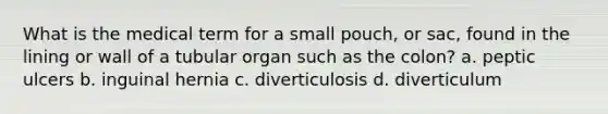 What is the medical term for a small pouch, or sac, found in the lining or wall of a tubular organ such as the colon? a. peptic ulcers b. inguinal hernia c. diverticulosis d. diverticulum