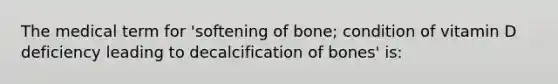 The medical term for 'softening of bone; condition of vitamin D deficiency leading to decalcification of bones' is: