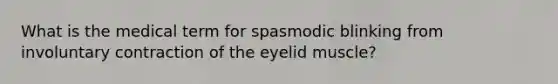 What is the medical term for spasmodic blinking from involuntary contraction of the eyelid muscle?