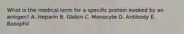 What is the medical term for a specific protein evoked by an antigen? A. Heparin B. Globin C. Monocyte D. Antibody E. Basophil