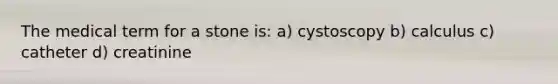 The medical term for a stone is: a) cystoscopy b) calculus c) catheter d) creatinine