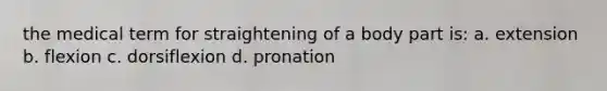 the medical term for straightening of a body part is: a. extension b. flexion c. dorsiflexion d. pronation