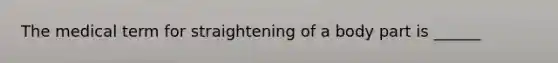 The medical term for straightening of a body part is ______