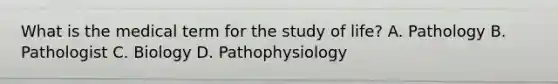 What is the medical term for the study of life? A. Pathology B. Pathologist C. Biology D. Pathophysiology