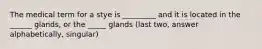 The medical term for a stye is _________ and it is located in the ______ glands, or the _____ glands (last two, answer alphabetically, singular)