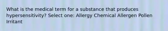 What is the medical term for a substance that produces hypersensitivity? Select one: Allergy Chemical Allergen Pollen Irritant