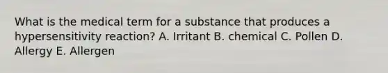 What is the medical term for a substance that produces a hypersensitivity reaction? A. Irritant B. chemical C. Pollen D. Allergy E. Allergen