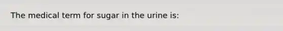 The medical term for sugar in the urine is: