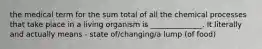 the medical term for the sum total of all the chemical processes that take place in a living organism is ______________. It literally and actually means - state of/changing/a lump (of food)