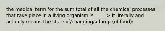 the medical term for the sum total of all the chemical processes that take place in a living organism is _____> it literally and actually means-the state of/changing/a lump (of food):