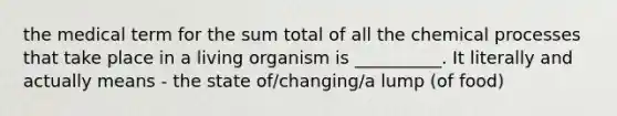 the medical term for the sum total of all the chemical processes that take place in a living organism is __________. It literally and actually means - the state of/changing/a lump (of food)