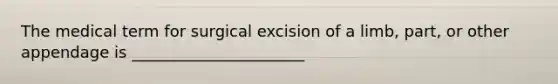 The medical term for surgical excision of a limb, part, or other appendage is ______________________