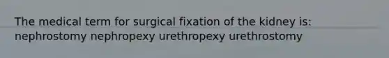 The medical term for surgical fixation of the kidney is: nephrostomy nephropexy urethropexy urethrostomy