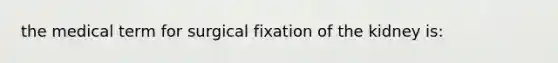 the medical term for surgical fixation of the kidney is: