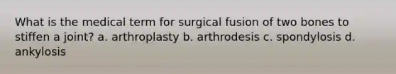 What is the medical term for surgical fusion of two bones to stiffen a joint? a. arthroplasty b. arthrodesis c. spondylosis d. ankylosis