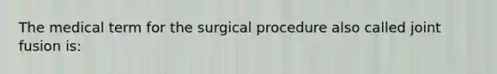 The medical term for the surgical procedure also called joint fusion is: