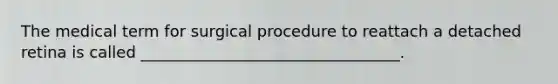 The medical term for surgical procedure to reattach a detached retina is called _________________________________.