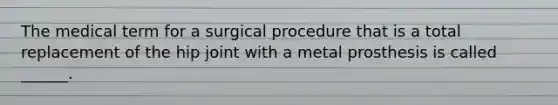 The medical term for a surgical procedure that is a total replacement of the hip joint with a metal prosthesis is called ______.