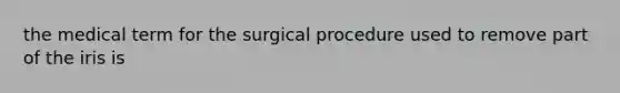 the medical term for the surgical procedure used to remove part of the iris is