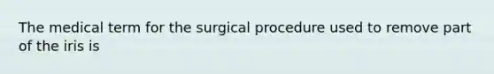 The medical term for the surgical procedure used to remove part of the iris is