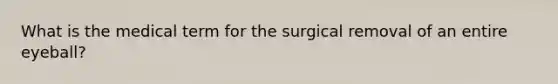 What is the medical term for the surgical removal of an entire eyeball?