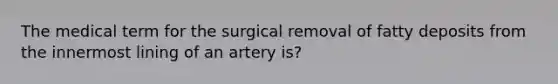 The medical term for the surgical removal of fatty deposits from the innermost lining of an artery is?