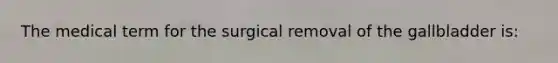 The medical term for the surgical removal of the gallbladder is: