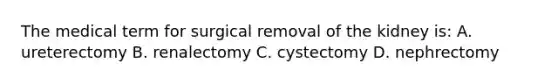 The medical term for surgical removal of the kidney is: A. ureterectomy B. renalectomy C. cystectomy D. nephrectomy