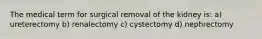 The medical term for surgical removal of the kidney is: a) ureterectomy b) renalectomy c) cystectomy d) nephrectomy