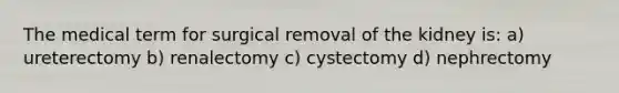 The medical term for surgical removal of the kidney is: a) ureterectomy b) renalectomy c) cystectomy d) nephrectomy