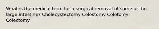 What is the medical term for a surgical removal of some of the large intestine? Cholecystectomy Colostomy Colotomy Colectomy