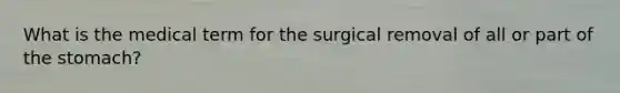 What is the medical term for the surgical removal of all or part of the stomach?